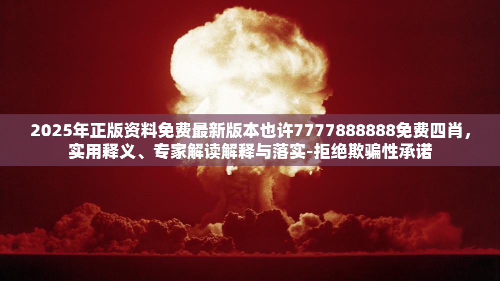 2025年正版资料免费最新版本也许7777888888免费四肖，实用释义、专家解读解释与落实-拒绝欺骗性承诺