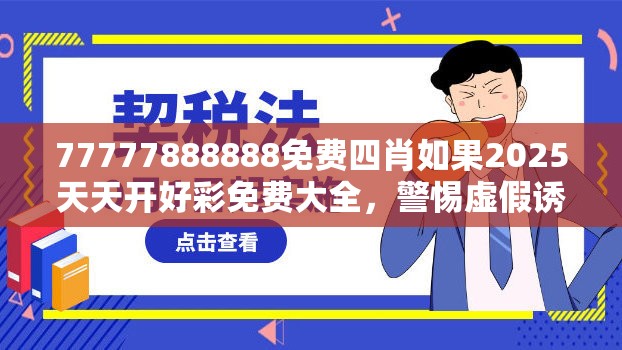 77777888888免费四肖如果2025天天开好彩免费大全，警惕虚假诱导危害-痛点释义、专家解析解释与落实