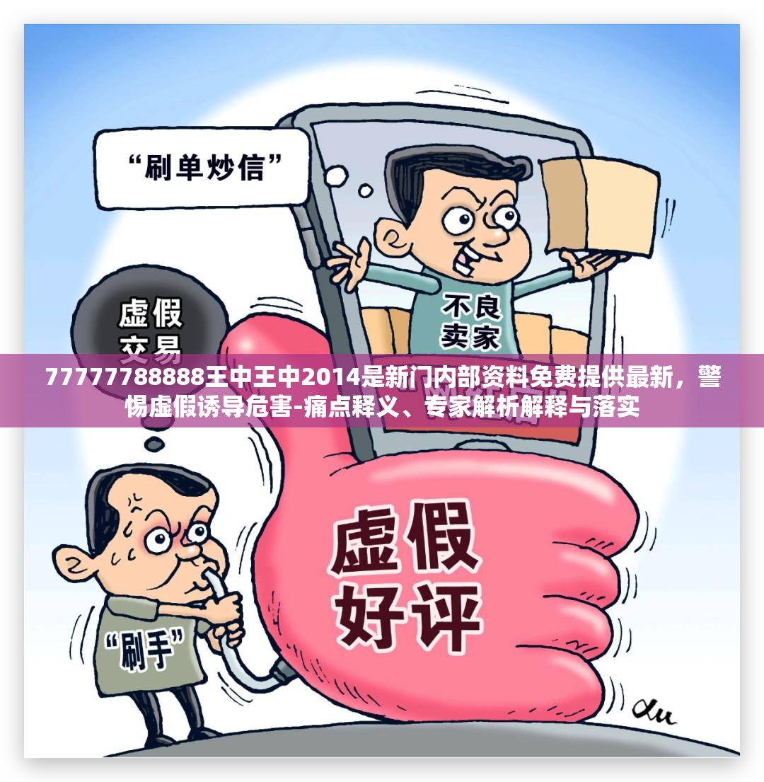 77777788888王中王中2014是新门内部资料免费提供最新，警惕虚假诱导危害-痛点释义、专家解析解释与落实