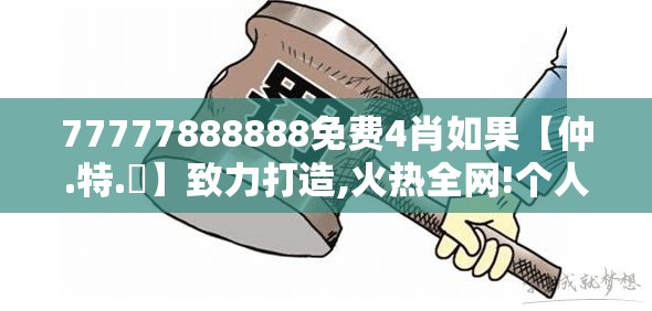 77777888888免费4肖如果【仲.特.誷】致力打造,火热全网!个人释义、专家解析解释与落实?留心虚假的虚架势