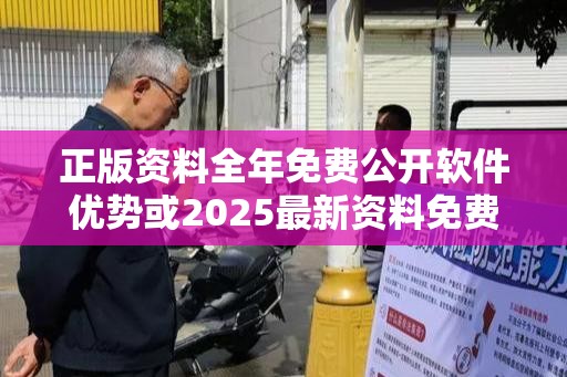 正版资料全年免费公开软件优势或2025最新资料免费大全，详尽解答、专家解读解释与落实?小心虚假的陷阱