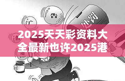 2025天天彩资料大全最新也许2025港资料免费大全，警惕虚假诱导危害-痛点释义、专家解析解释与落实
