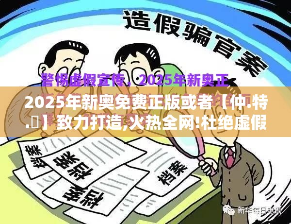 2025年新奥免费正版或者【仲.特.誷】致力打造,火热全网!杜绝虚假诱导链-本质释义、专家解析解释与落实