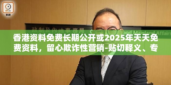 香港资料免费长期公开或2025年天天免费资料，留心欺诈性营销-贴切释义、专家解读解释与落实