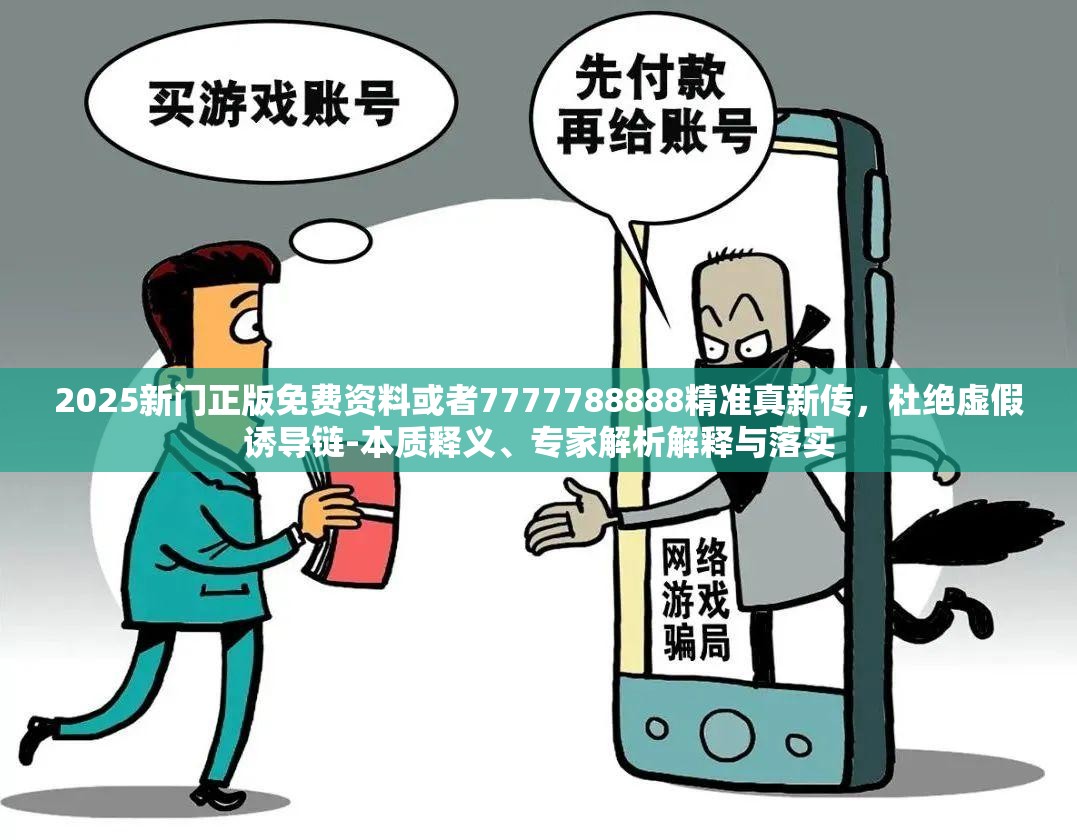 2025新门正版免费资料或者7777788888精准真新传，杜绝虚假诱导链-本质释义、专家解析解释与落实