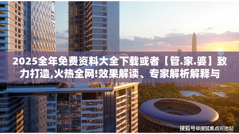 2025全年免费资料大全下载或者【管.家.婆】致力打造,火热全网!效果解读、专家解析解释与落实