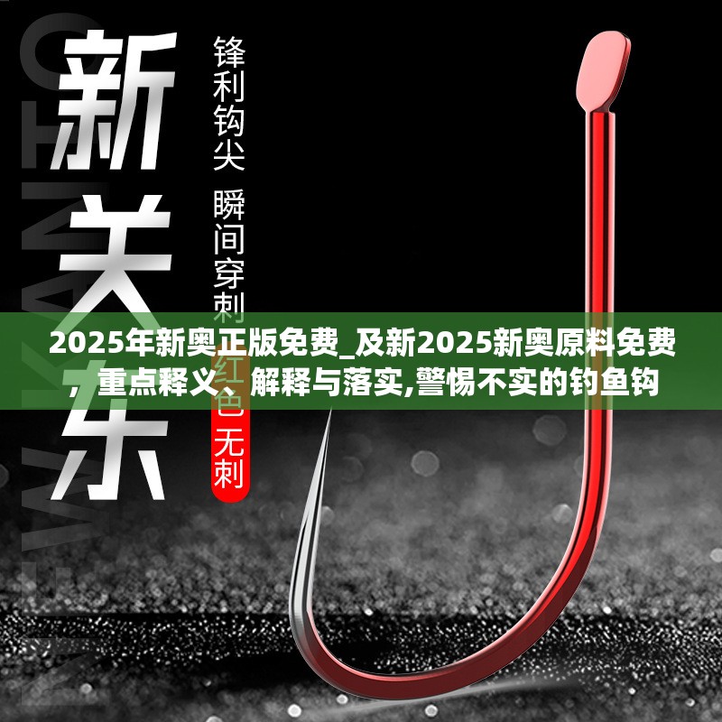 2025年新奥正版免费_及新2025新奥原料免费，重点释义、解释与落实,警惕不实的钓鱼钩