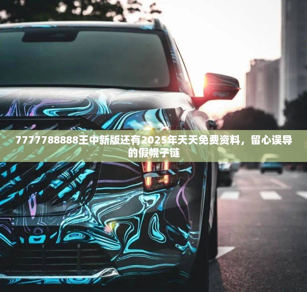 7777788888王中新版还有2025年天天免费资料，留心误导的假幌子链