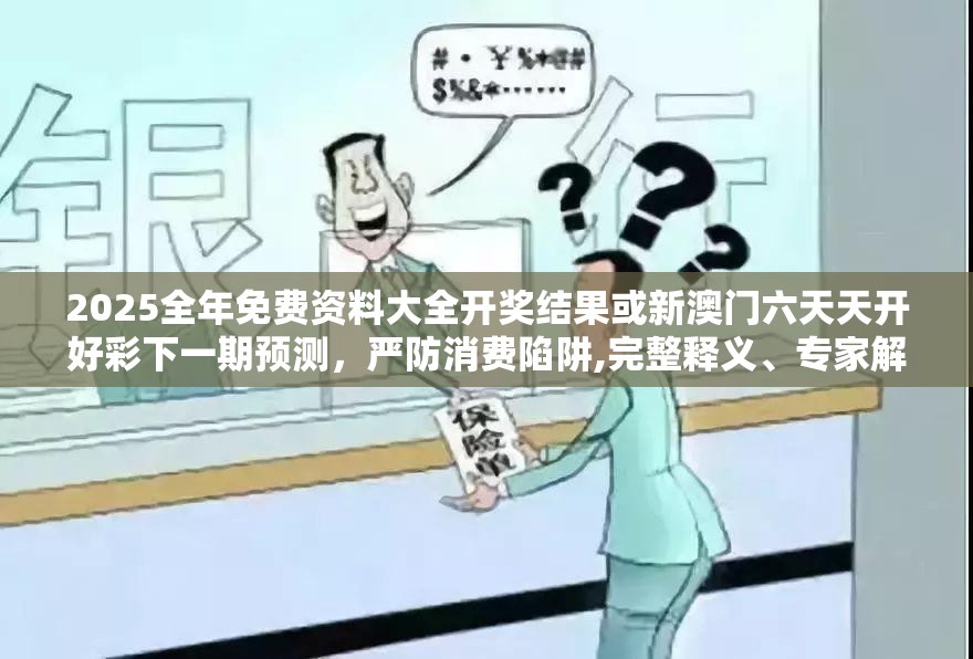 2025全年免费资料大全开奖结果或新澳门六天天开好彩下一期预测，严防消费陷阱,完整释义、专家解析解释与落实