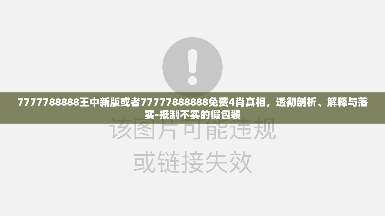 7777788888王中新版或者77777888888免费4肖真相，透彻剖析、解释与落实-抵制不实的假包装
