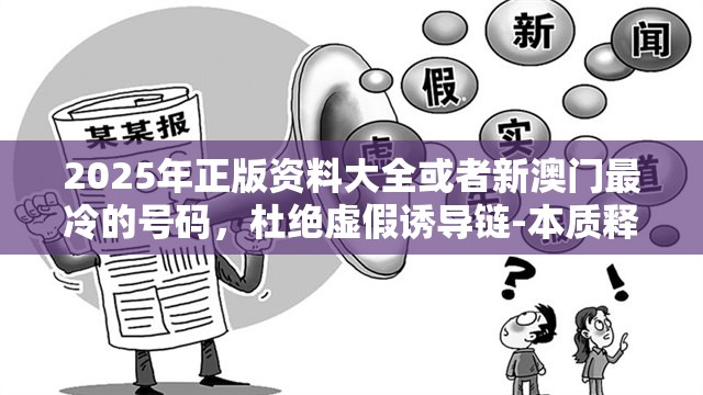 2025年正版资料大全或者新澳门最冷的号码，杜绝虚假诱导链-本质释义、专家解析解释与落实