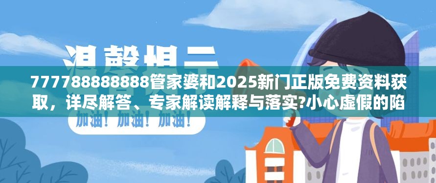 777788888888管家婆和2025新门正版免费资料获取，详尽解答、专家解读解释与落实?小心虚假的陷阱