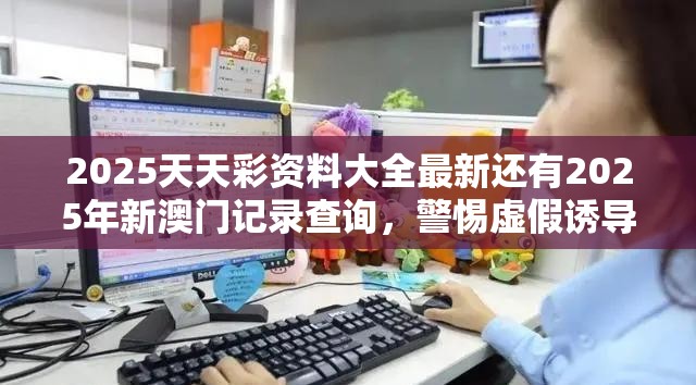 2025天天彩资料大全最新还有2025年新澳门记录查询，警惕虚假诱导危害-痛点释义、专家解析解释与落实