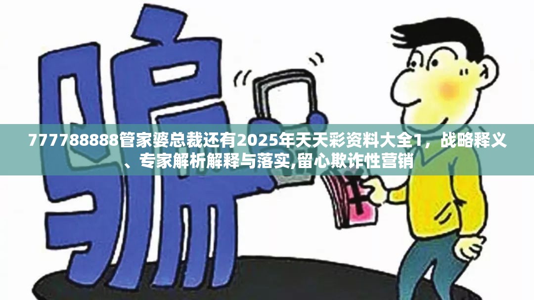 777788888管家婆总裁还有2025年天天彩资料大全1，战略释义、专家解析解释与落实,留心欺诈性营销