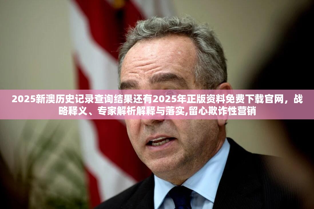 2025新澳历史记录查询结果还有2025年正版资料免费下载官网，战略释义、专家解析解释与落实,留心欺诈性营销