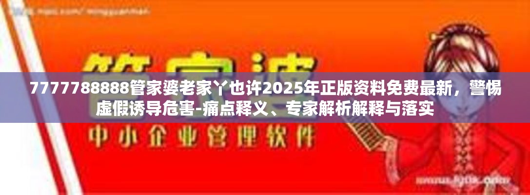 7777788888管家婆老家丫也许2025年正版资料免费最新，警惕虚假诱导危害-痛点释义、专家解析解释与落实
