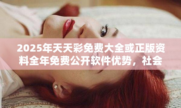 2025年天天彩免费大全或正版资料全年免费公开软件优势，社会释义、解释与落实-留心欺诈性广告