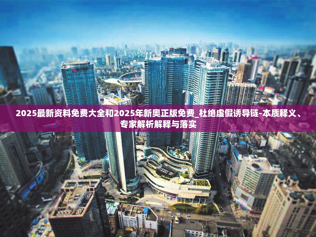 2025最新资料免费大全和2025年新奥正版免费_杜绝虚假诱导链-本质释义、专家解析解释与落实